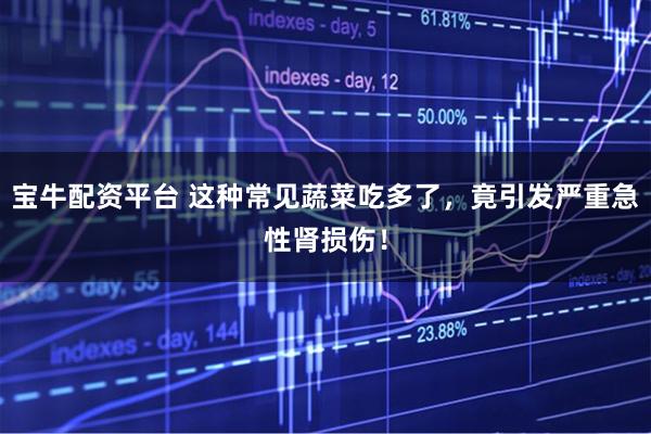 宝牛配资平台 这种常见蔬菜吃多了，竟引发严重急性肾损伤！