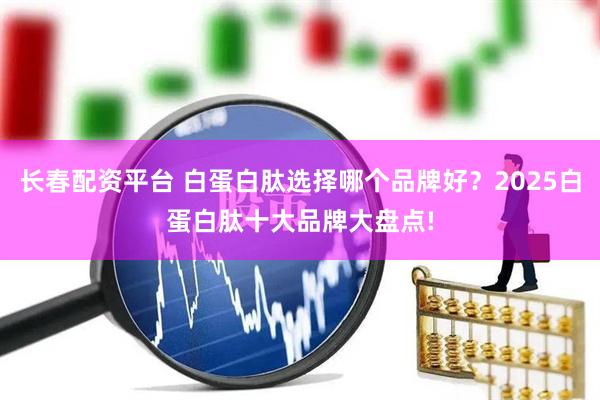 长春配资平台 白蛋白肽选择哪个品牌好？2025白蛋白肽十大品牌大盘点!