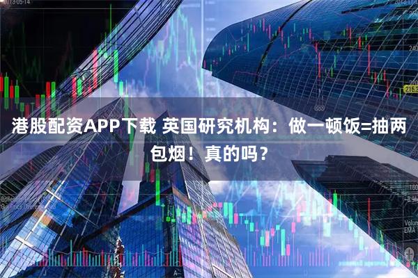 港股配资APP下载 英国研究机构：做一顿饭=抽两包烟！真的吗？