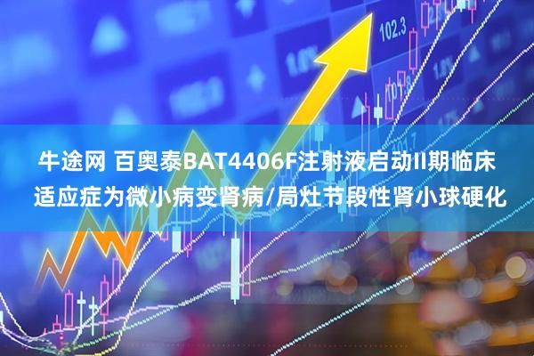 牛途网 百奥泰BAT4406F注射液启动II期临床 适应症为微小病变肾病/局灶节段性肾小球硬化