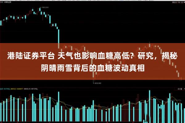 港陆证券平台 天气也影响血糖高低？研究，揭秘阴晴雨雪背后的血糖波动真相
