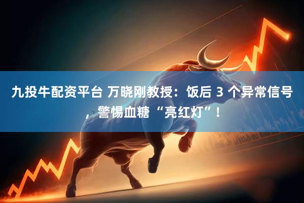 九投牛配资平台 万晓刚教授：饭后 3 个异常信号，警惕血糖 “亮红灯”！