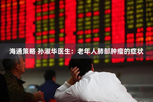 海通策略 孙淑华医生：老年人肺部肿瘤的症状