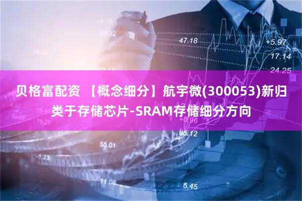 贝格富配资 【概念细分】航宇微(300053)新归类于存储芯片-SRAM存储细分方向