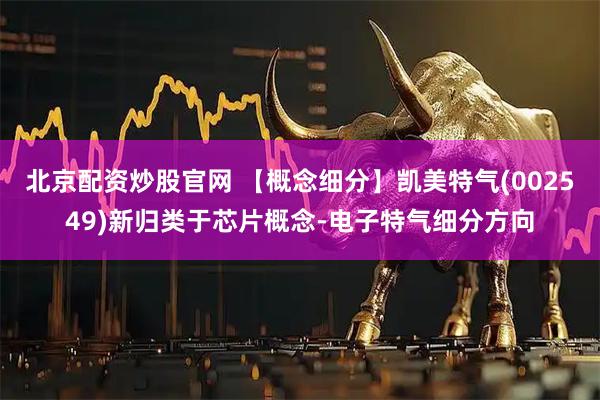 北京配资炒股官网 【概念细分】凯美特气(002549)新归类于芯片概念-电子特气细分方向