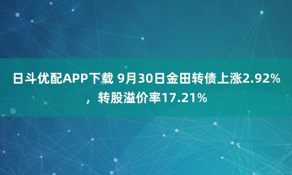 日斗优配APP下载 9月30日金田转债上涨2.92%，转股溢价率17.21%