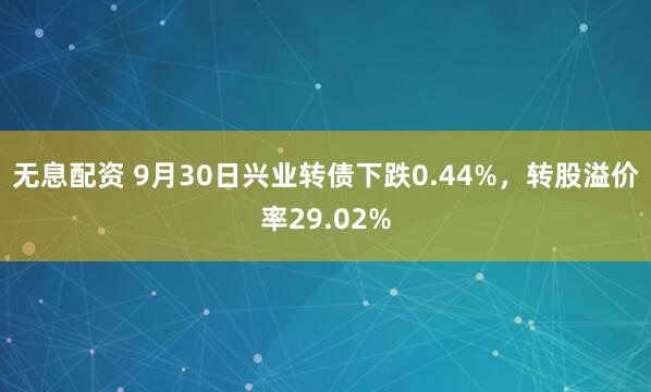 无息配资 9月30日兴业转债下跌0.44%，转股溢价率29.02%