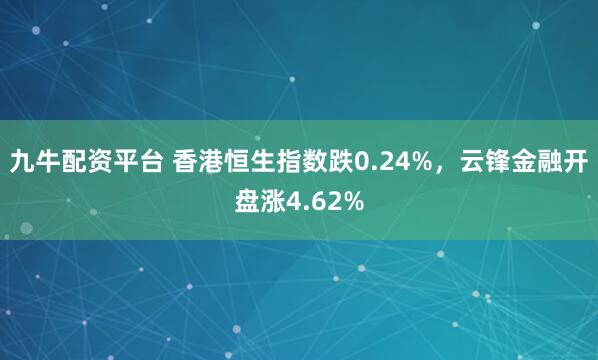 九牛配资平台 香港恒生指数跌0.24%，云锋金融开盘涨4.62%