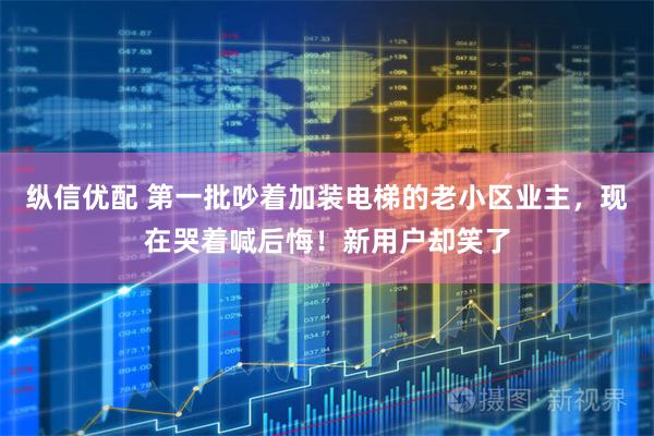 纵信优配 第一批吵着加装电梯的老小区业主，现在哭着喊后悔！新用户却笑了