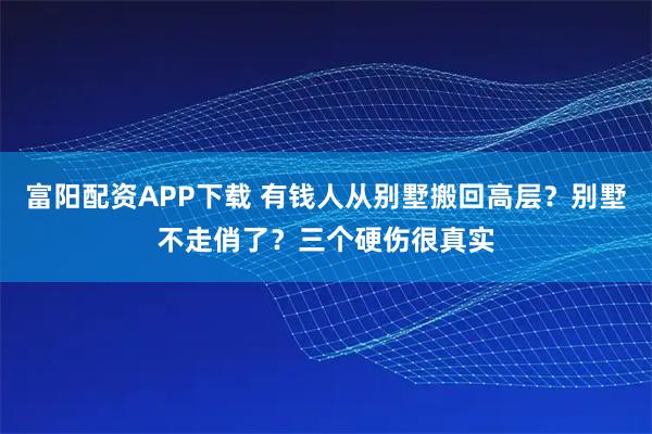 富阳配资APP下载 有钱人从别墅搬回高层？别墅不走俏了？三个硬伤很真实