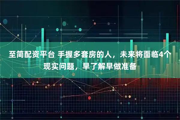 至简配资平台 手握多套房的人，未来将面临4个现实问题，早了解早做准备