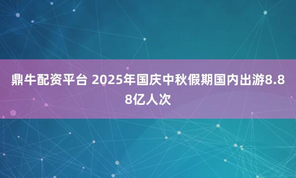 鼎牛配资平台 2025年国庆中秋假期国内出游8.88亿人次