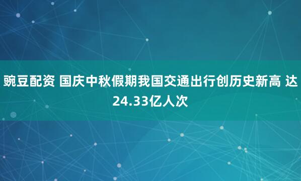 豌豆配资 国庆中秋假期我国交通出行创历史新高 达24.33亿人次