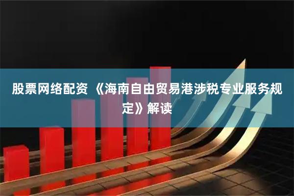 股票网络配资 《海南自由贸易港涉税专业服务规定》解读