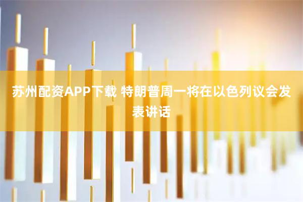 苏州配资APP下载 特朗普周一将在以色列议会发表讲话