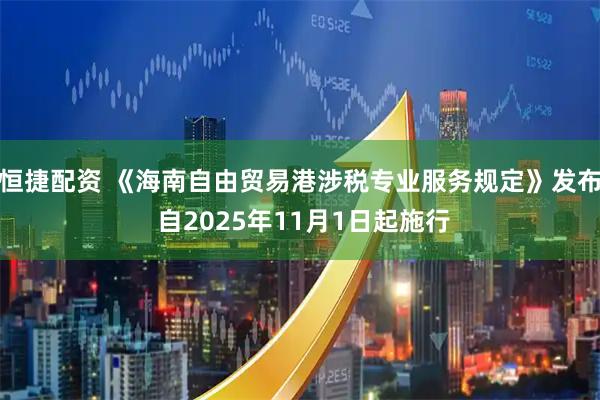 恒捷配资 《海南自由贸易港涉税专业服务规定》发布 自2025年11月1日起施行