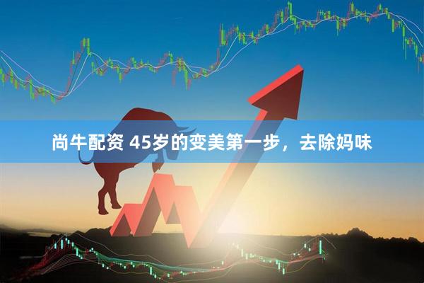 尚牛配资 45岁的变美第一步，去除妈味