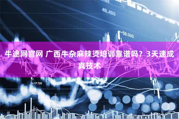 牛途网官网 广西牛杂麻辣烫培训靠谱吗？3天速成真技术