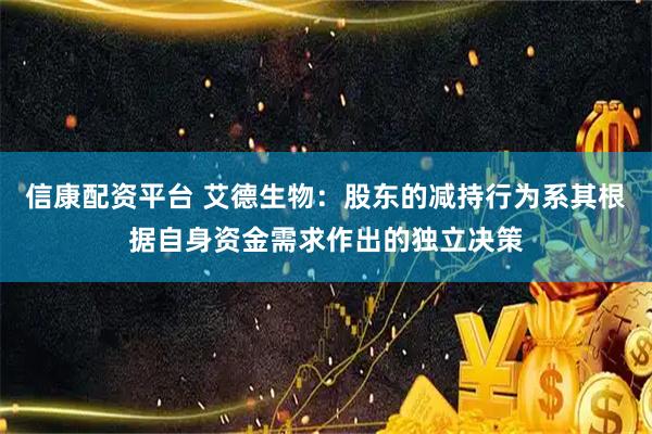 信康配资平台 艾德生物：股东的减持行为系其根据自身资金需求作出的独立决策