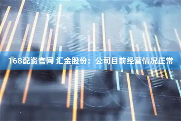 168配资官网 汇金股份：公司目前经营情况正常