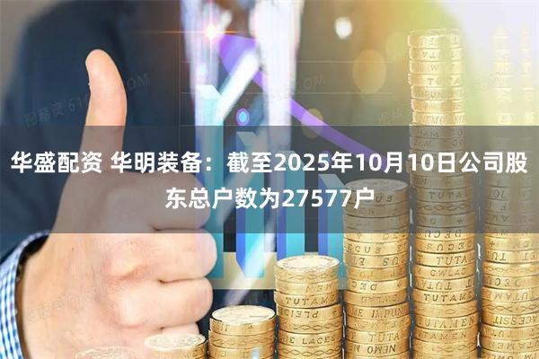 华盛配资 华明装备：截至2025年10月10日公司股东总户数为27577户