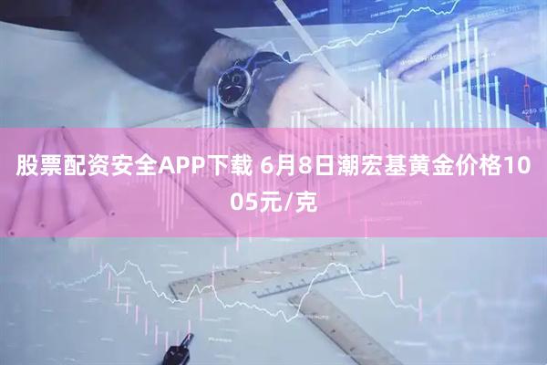 股票配资安全APP下载 6月8日潮宏基黄金价格1005元/克