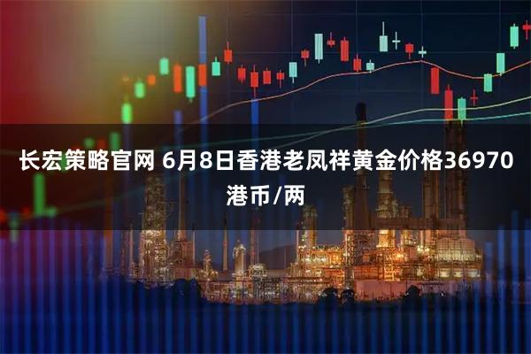 长宏策略官网 6月8日香港老凤祥黄金价格36970港币/两