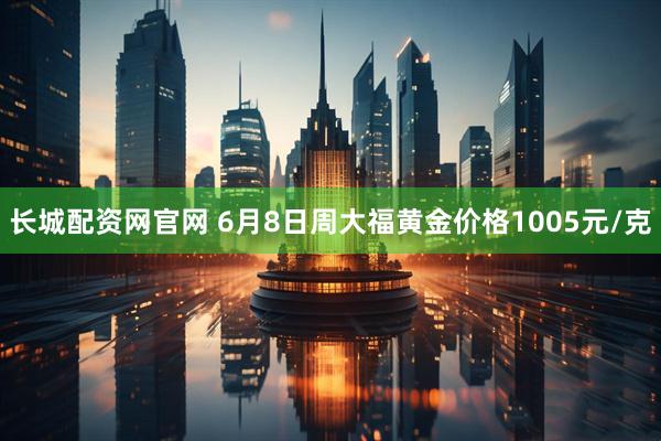 长城配资网官网 6月8日周大福黄金价格1005元/克