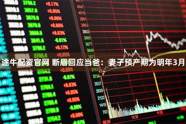 途牛配资官网 断眉回应当爸：妻子预产期为明年3月
