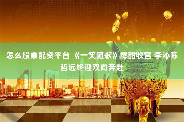 怎么股票配资平台 《一笑随歌》燃甜收官 李沁陈哲远终迎双向奔赴
