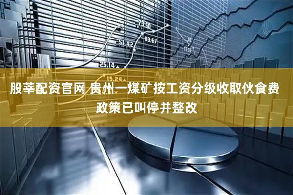 股莘配资官网 贵州一煤矿按工资分级收取伙食费 政策已叫停并整改