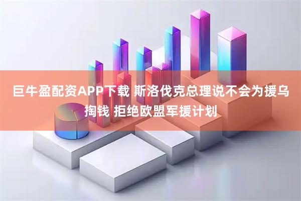 巨牛盈配资APP下载 斯洛伐克总理说不会为援乌掏钱 拒绝欧盟军援计划