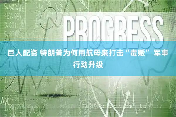 巨人配资 特朗普为何用航母来打击“毒贩” 军事行动升级