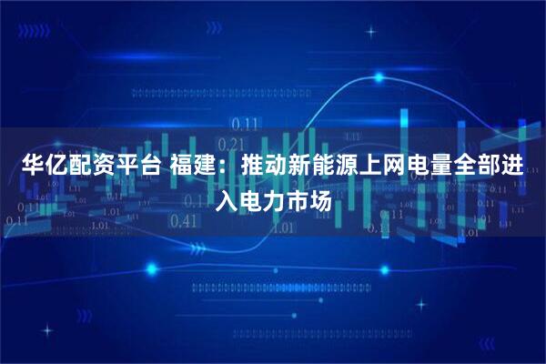 华亿配资平台 福建：推动新能源上网电量全部进入电力市场