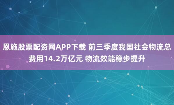 恩施股票配资网APP下载 前三季度我国社会物流总费用14.2万亿元 物流效能稳步提升