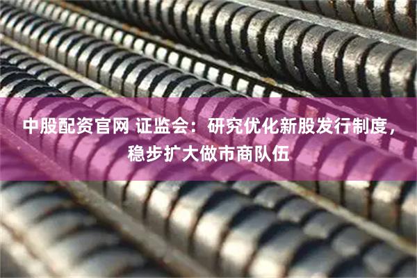 中股配资官网 证监会：研究优化新股发行制度，稳步扩大做市商队伍