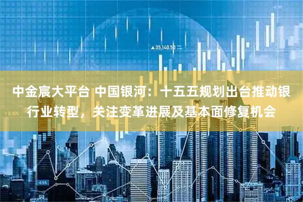 中金宸大平台 中国银河：十五五规划出台推动银行业转型，关注变革进展及基本面修复机会