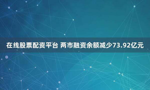 在线股票配资平台 两市融资余额减少73.92亿元