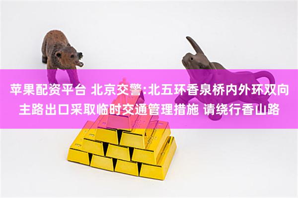 苹果配资平台 北京交警:北五环香泉桥内外环双向主路出口采取临时交通管理措施 请绕行香山路