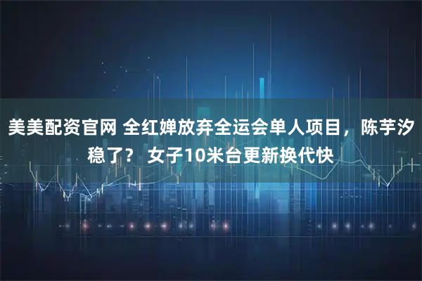 美美配资官网 全红婵放弃全运会单人项目，陈芋汐稳了？ 女子10米台更新换代快