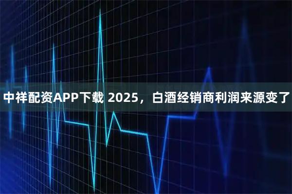 中祥配资APP下载 2025，白酒经销商利润来源变了