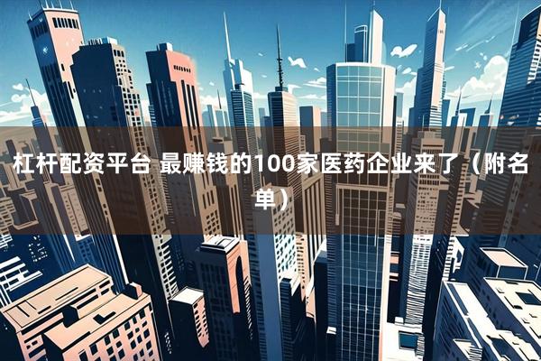 杠杆配资平台 最赚钱的100家医药企业来了（附名单）