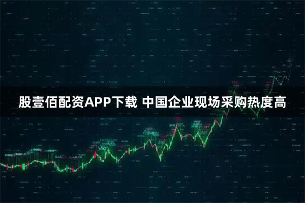 股壹佰配资APP下载 中国企业现场采购热度高