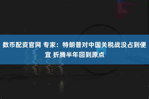 数币配资官网 专家：特朗普对中国关税战没占到便宜 折腾半年回到原点