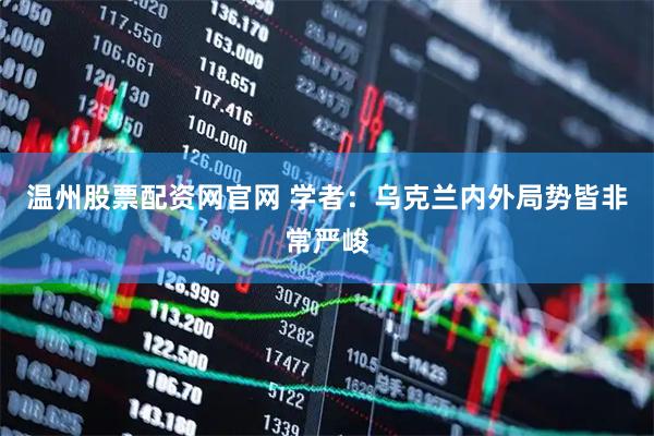 温州股票配资网官网 学者：乌克兰内外局势皆非常严峻
