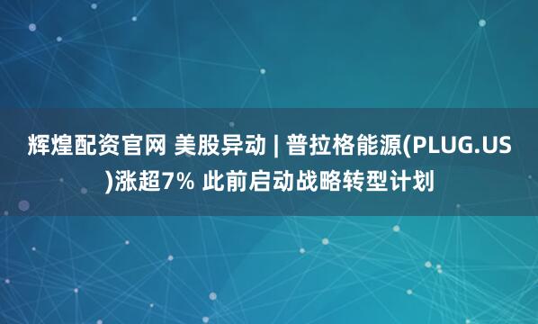 辉煌配资官网 美股异动 | 普拉格能源(PLUG.US)涨超7% 此前启动战略转型计划