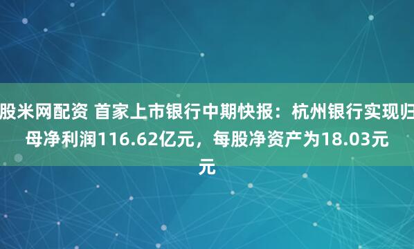 股米网配资 首家上市银行中期快报：杭州银行实现归母净利润116.62亿元，每股净资产为18.03元