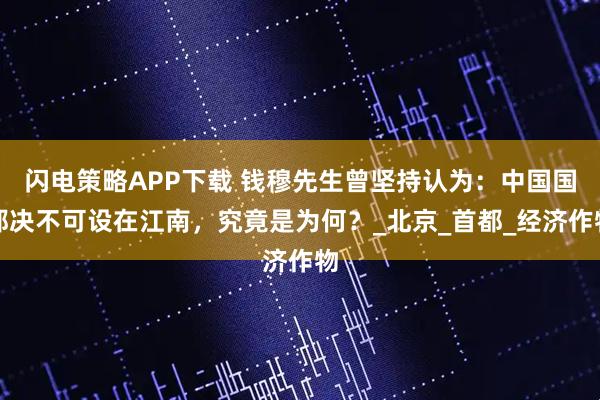 闪电策略APP下载 钱穆先生曾坚持认为：中国国都决不可设在江南，究竟是为何？_北京_首都_经济作物