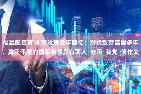 福赢配资官网 郭汝瑰晚年回忆：潜伏敌营高层多年，真正佩服的国军将领只有两人_老蒋_我党_傅作义