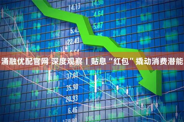 涌融优配官网 深度观察丨贴息“红包”撬动消费潜能